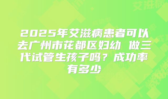 2025年艾滋病患者可以去广州市花都区妇幼 做三代试管生孩子吗?成功率有多少