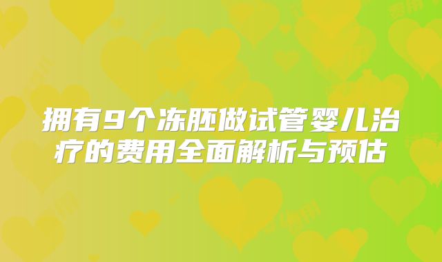 拥有9个冻胚做试管婴儿治疗的费用全面解析与预估