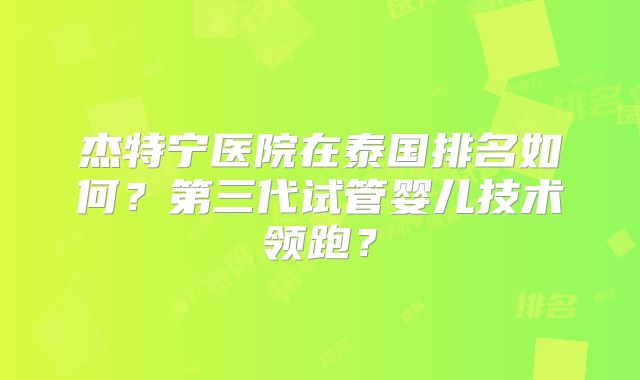 杰特宁医院在泰国排名如何？第三代试管婴儿技术领跑？