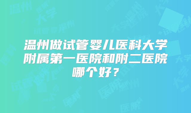 温州做试管婴儿医科大学附属第一医院和附二医院哪个好？