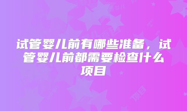 试管婴儿前有哪些准备，试管婴儿前都需要检查什么项目