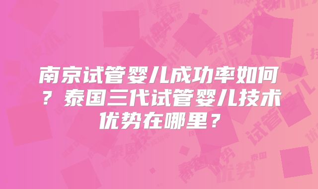 南京试管婴儿成功率如何？泰国三代试管婴儿技术优势在哪里？