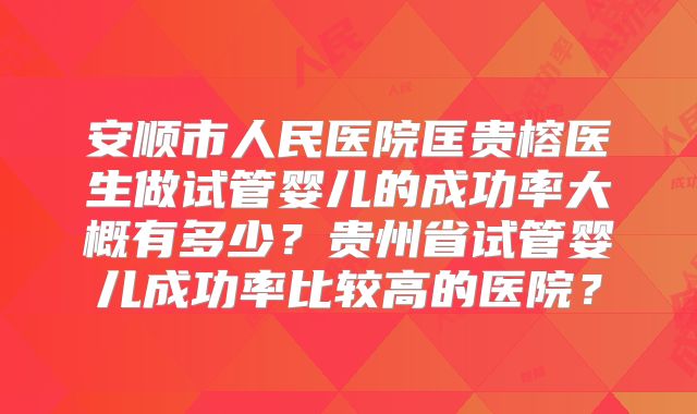 安顺市人民医院匡贵榕医生做试管婴儿的成功率大概有多少?贵州省试管婴儿成功率比较高的医院?