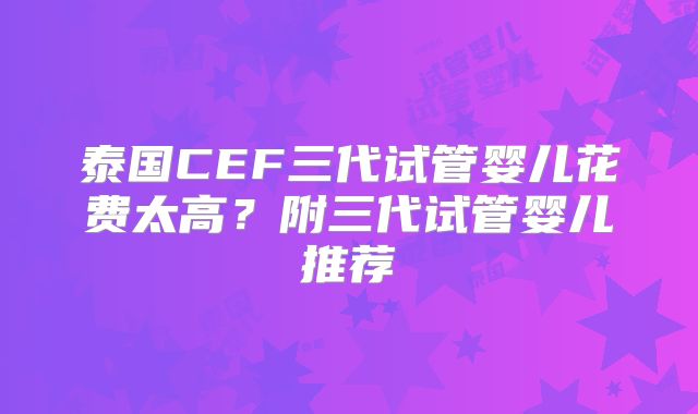 泰国CEF三代试管婴儿花费太高?附三代试管婴儿推荐