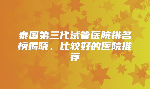 泰国第三代试管医院排名榜揭晓，比较好的医院推荐