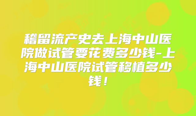 稽留流产史去上海中山医院做试管要花费多少钱-上海中山医院试管移植多少钱！