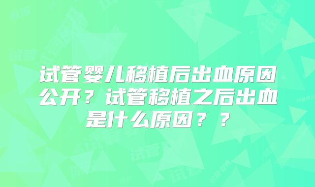 试管婴儿移植后出血原因公开?试管移植之后出血是什么原因??