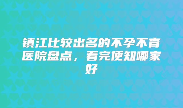 镇江比较出名的不孕不育医院盘点，看完便知哪家好