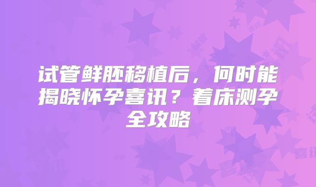 试管鲜胚移植后，何时能揭晓怀孕喜讯？着床测孕全攻略
