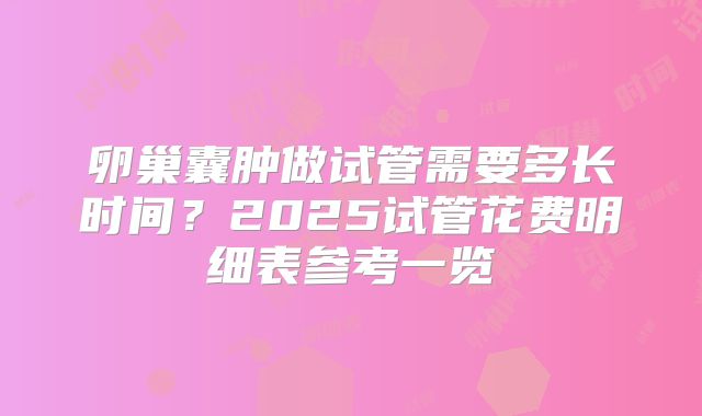 卵巢囊肿做试管需要多长时间？2025试管花费明细表参考一览