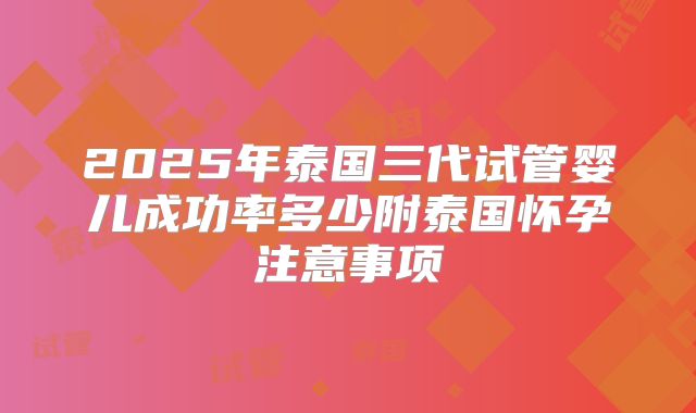 2025年泰国三代试管婴儿成功率多少附泰国怀孕注意事项