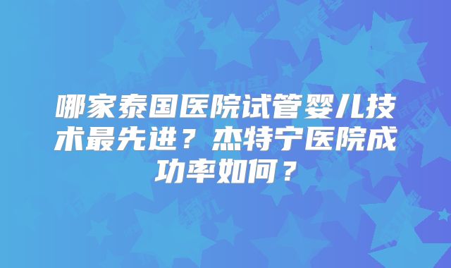 哪家泰国医院试管婴儿技术最先进？杰特宁医院成功率如何？