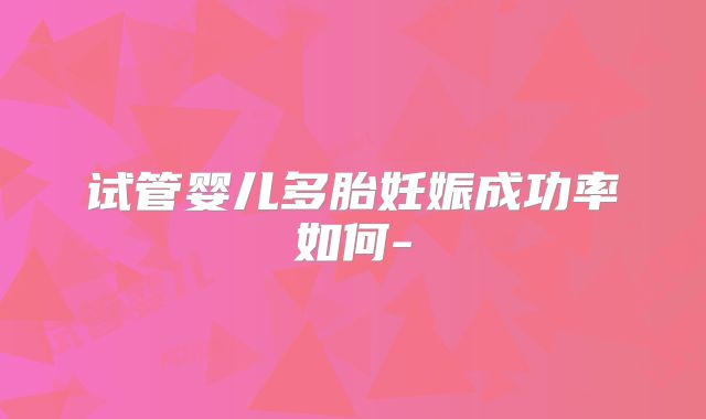 试管婴儿多胎妊娠成功率如何-