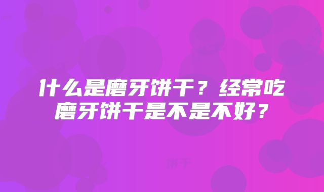 什么是磨牙饼干？经常吃磨牙饼干是不是不好？