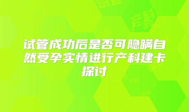 试管成功后是否可隐瞒自然受孕实情进行产科建卡探讨