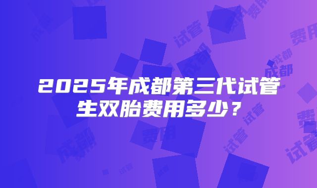2025年成都第三代试管生双胎费用多少?