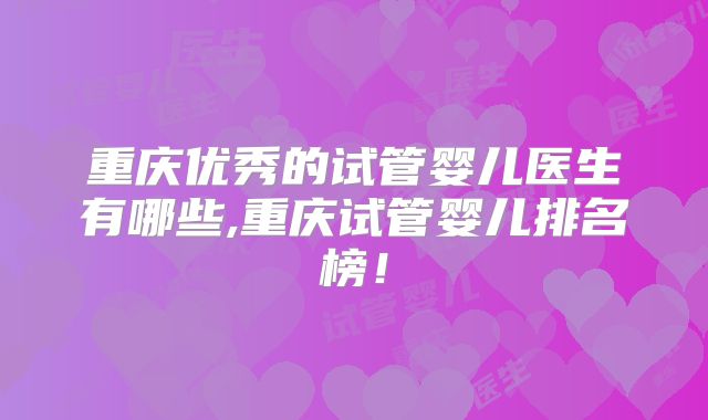 重庆优秀的试管婴儿医生有哪些,重庆试管婴儿排名榜！