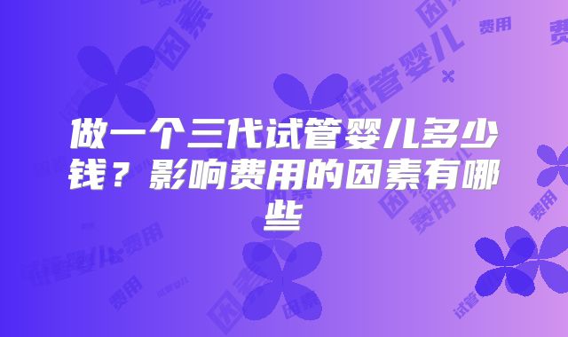 做一个三代试管婴儿多少钱？影响费用的因素有哪些