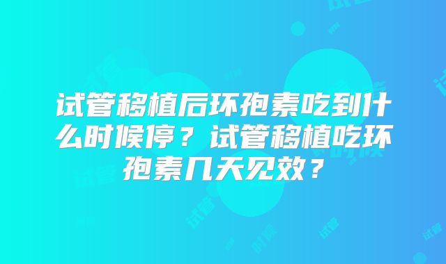 试管移植后环孢素吃到什么时候停？试管移植吃环孢素几天见效？