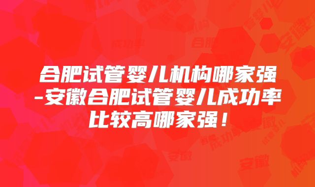 合肥试管婴儿机构哪家强-安徽合肥试管婴儿成功率比较高哪家强！