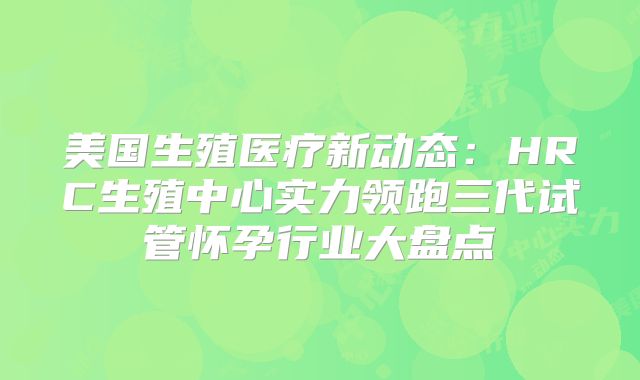 美国生殖医疗新动态:HRC生殖中心实力领跑三代试管怀孕行业大盘点