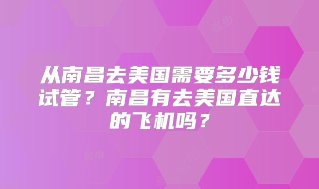 从南昌去美国需要多少钱试管？南昌有去美国直达的飞机吗？