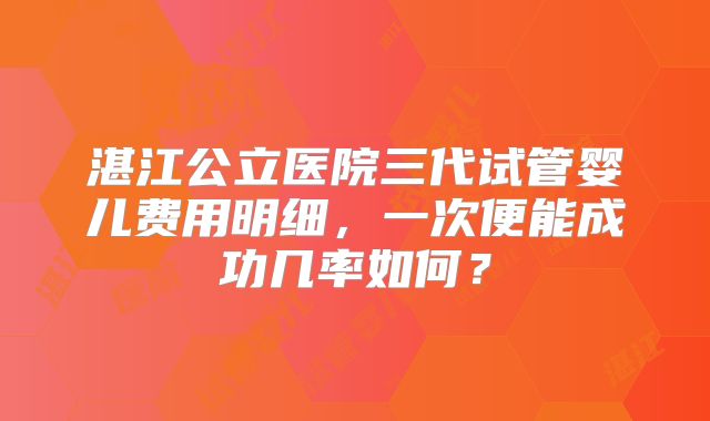 湛江公立医院三代试管婴儿费用明细，一次便能成功几率如何？