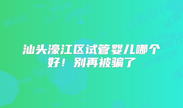汕头濠江区试管婴儿哪个好！别再被骗了
