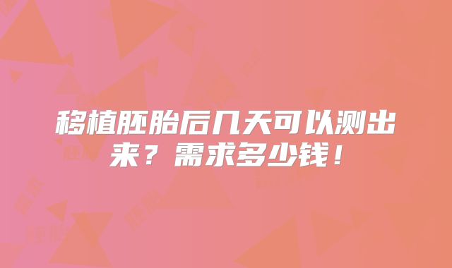 移植胚胎后几天可以测出来?需求多少钱!