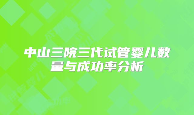 中山三院三代试管婴儿数量与成功率分析
