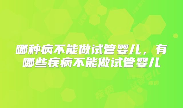 哪种病不能做试管婴儿，有哪些疾病不能做试管婴儿