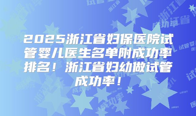 2025浙江省妇保医院试管婴儿医生名单附成功率排名！浙江省妇幼做试管成功率！