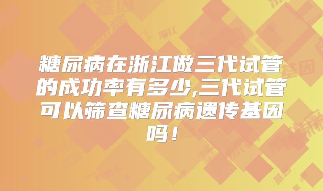 糖尿病在浙江做三代试管的成功率有多少,三代试管可以筛查糖尿病遗传基因吗！