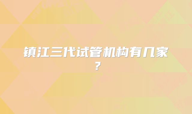 镇江三代试管机构有几家？