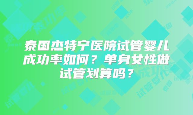 泰国杰特宁医院试管婴儿成功率如何?单身女性做试管划算吗?