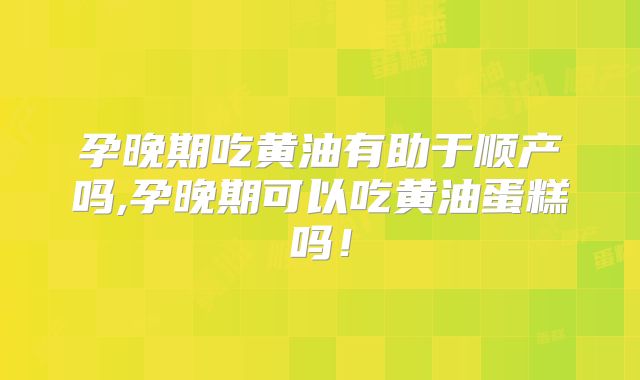 孕晚期吃黄油有助于顺产吗,孕晚期可以吃黄油蛋糕吗！