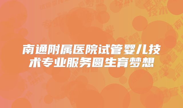 南通附属医院试管婴儿技术专业服务圆生育梦想