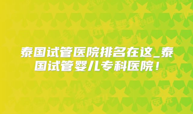 泰国试管医院排名在这_泰国试管婴儿专科医院！