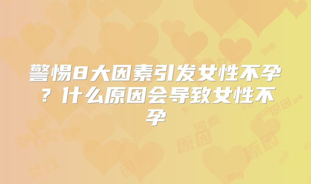 警惕8大因素引发女性不孕？什么原因会导致女性不孕