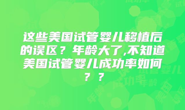 这些美国试管婴儿移植后的误区？年龄大了,不知道美国试管婴儿成功率如何？？