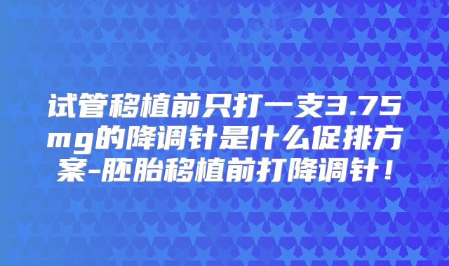 试管移植前只打一支3.75mg的降调针是什么促排方案-胚胎移植前打降调针!
