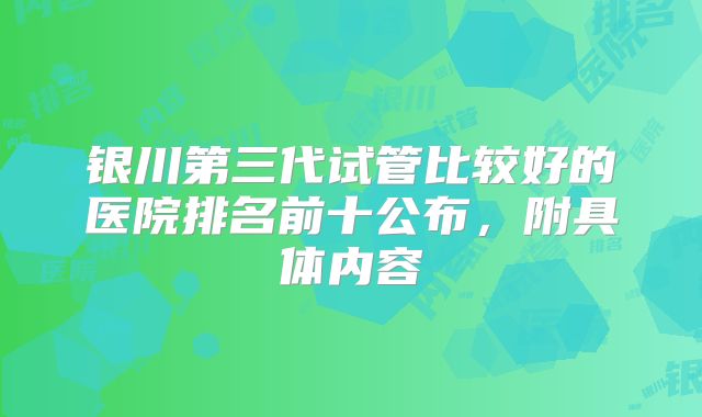 银川第三代试管比较好的医院排名前十公布，附具体内容