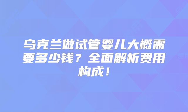 乌克兰做试管婴儿大概需要多少钱？全面解析费用构成！