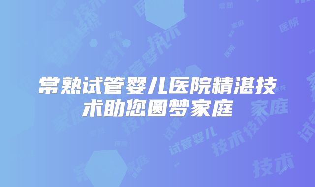 常熟试管婴儿医院精湛技术助您圆梦家庭