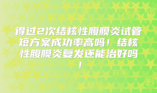 得过2次结核性腹膜炎试管短方案成功率高吗！结核性腹膜炎复发还能治好吗！