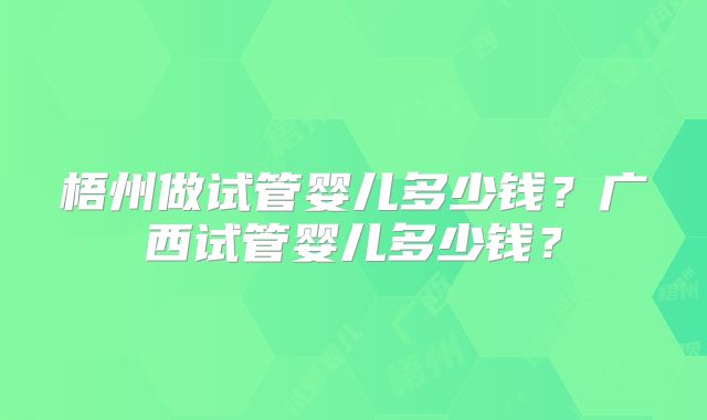梧州做试管婴儿多少钱?广西试管婴儿多少钱?