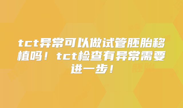 tct异常可以做试管胚胎移植吗!tct检查有异常需要进一步!