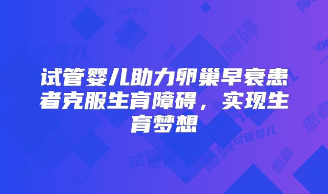 试管婴儿助力卵巢早衰患者克服生育障碍，实现生育梦想