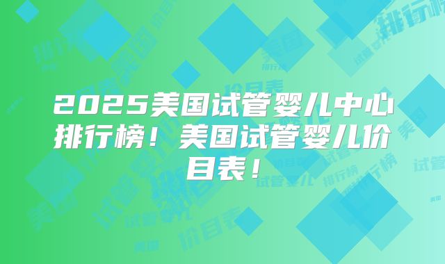 2025美国试管婴儿中心排行榜！美国试管婴儿价目表！