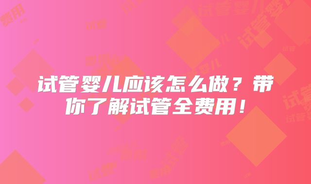 试管婴儿应该怎么做？带你了解试管全费用！